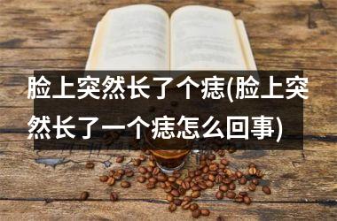 脸上突然长了个痣(脸上突然长了一个痣怎么回事)