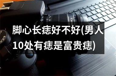 脚心长痣好不好(男人10处有痣是富贵痣)