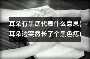 <h3>耳朵有黑痣代表什么意思(耳朵边突然长了个黑色痣)