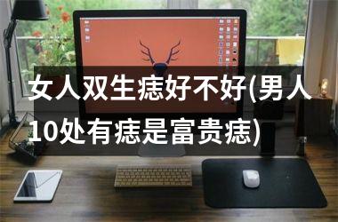 <h3>女人双生痣好不好(男人10处有痣是富贵痣)