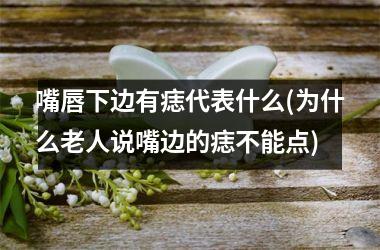 嘴唇下边有痣代表什么(为什么老人说嘴边的痣不能点)
