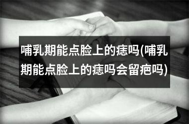 哺乳期能点脸上的痣吗(哺乳期能点脸上的痣吗会留疤吗)