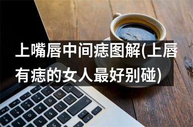 上嘴唇中间痣图解(上唇有痣的女人最好别碰)