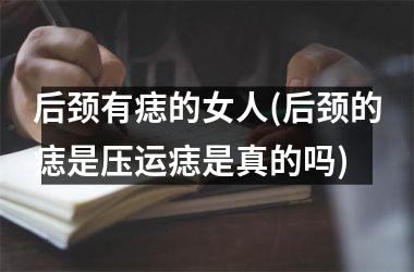 后颈有痣的女人(后颈的痣是压运痣是真的吗)
