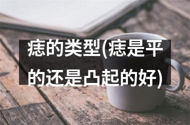 痣的类型(痣是平的还是凸起的好)