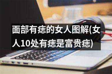 <h3>面部有痣的女人图解(女人10处有痣是富贵痣)