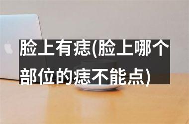 脸上有痣(脸上哪个部位的痣不能点)
