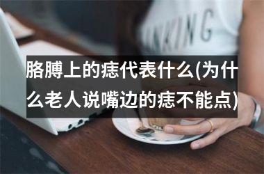 <h3>胳膊上的痣代表什么(为什么老人说嘴边的痣不能点)