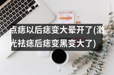 <h3>点痣以后痣变大晕开了(激光祛痣后痣变黑变大了)