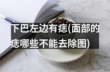 下巴左边有痣(面部的痣哪些不能去除图)