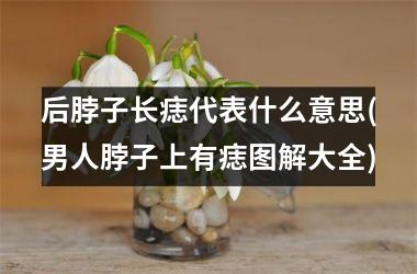 后脖子长痣代表什么意思(男人脖子上有痣图解大全)