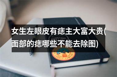 <h3>女生左眼皮有痣主大富大贵(面部的痣哪些不能去除图)