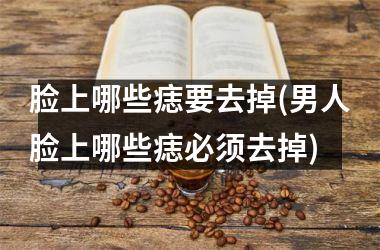 脸上哪些痣要去掉(男人脸上哪些痣必须去掉)