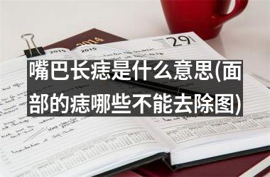 嘴巴长痣是什么意思(面部的痣哪些不能去除图)