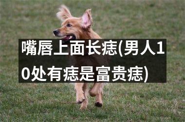 嘴唇上面长痣(男人10处有痣是富贵痣)
