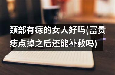 颈部有痣的女人好吗(富贵痣点掉之后还能补救吗)