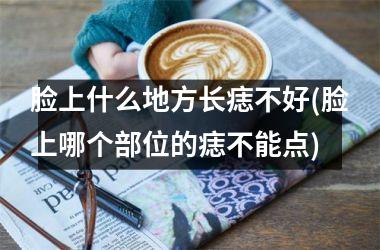 脸上什么地方长痣不好(脸上哪个部位的痣不能点)