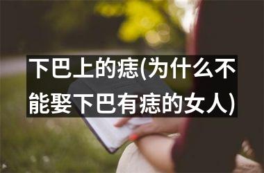 <h3>下巴上的痣(为什么不能娶下巴有痣的女人)