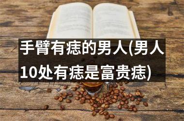 手臂有痣的男人(男人10处有痣是富贵痣)