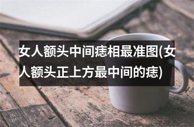 女人额头中间痣相最准图(女人额头正上方最中间的痣)