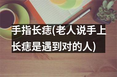 <h3>手指长痣(老人说手上长痣是遇到对的人)