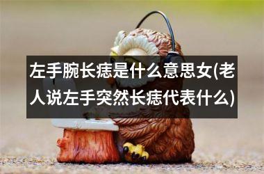 左手腕长痣是什么意思女(老人说左手突然长痣代表什么)