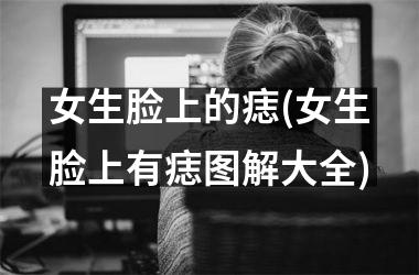 女生脸上的痣(女生脸上有痣图解大全)