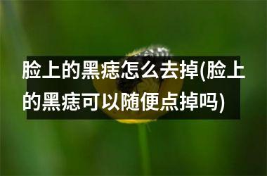 脸上的黑痣怎么去掉(脸上的黑痣可以随便点掉吗)