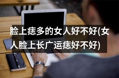 脸上痣多的女人好不好(女人脸上长广运痣好不好)