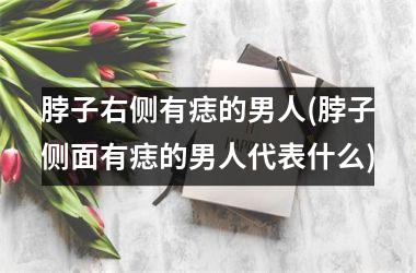 脖子右侧有痣的男人(脖子侧面有痣的男人代表什么)