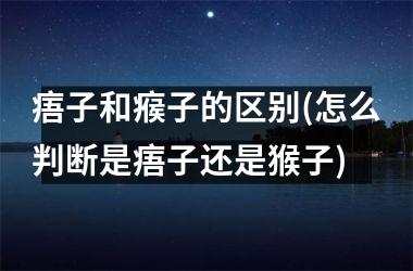 <h3>痦子和瘊子的区别(怎么判断是痦子还是猴子)