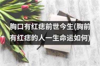 <h3>胸口有红痣前世今生(胸前有红痣的人一生命运如何)