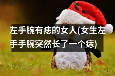 <h3>左手腕有痣的女人(女生左手手腕突然长了一个痣)