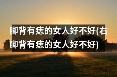 <h3>脚背有痣的女人好不好(右脚背有痣的女人好不好)