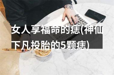 女人享福命的痣(神仙下凡投胎的5颗痣)