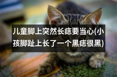 儿童脚上突然长痣要当心(小孩脚趾上长了一个黑痣很黑)