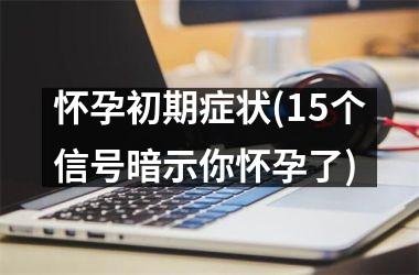 怀孕初期症状(15个信号暗示你怀孕了)