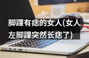 脚踝有痣的女人(女人左脚踝突然长痣了)