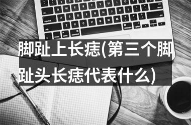 <h3>脚趾上长痣(第三个脚趾头长痣代表什么)