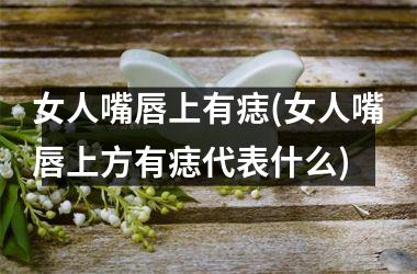 女人嘴唇上有痣(女人嘴唇上方有痣代表什么)