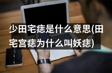 <h3>少田宅痣是什么意思(田宅宫痣为什么叫妖痣)