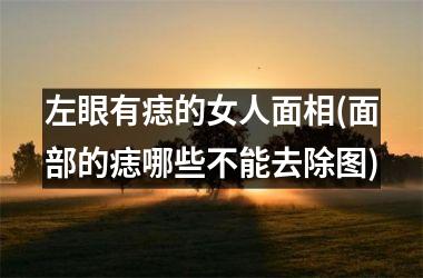 左眼有痣的女人面相(面部的痣哪些不能去除图)