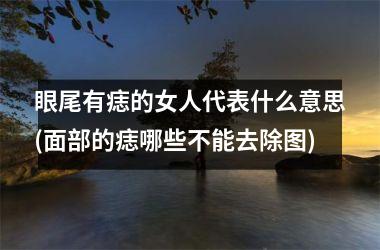 眼尾有痣的女人代表什么意思(面部的痣哪些不能去除图)