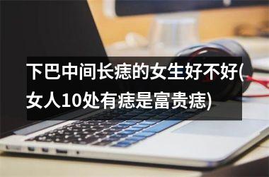 下巴中间长痣的女生好不好(女人10处有痣是富贵痣)