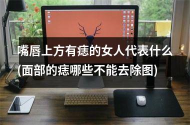 <h3>嘴唇上方有痣的女人代表什么(面部的痣哪些不能去除图)
