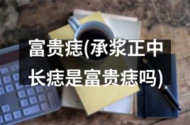 富贵痣(承浆正中长痣是富贵痣吗)