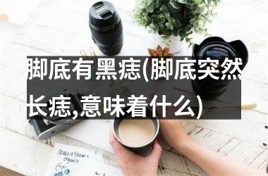 脚底有黑痣(脚底突然长痣,意味着什么)