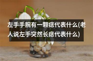<h3>左手手腕有一颗痣代表什么(老人说左手突然长痣代表什么)