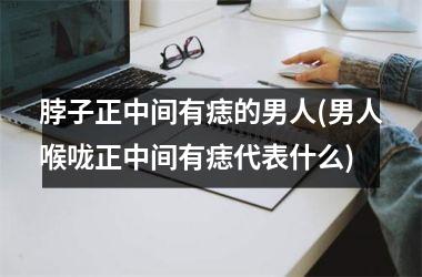 <h3>脖子正中间有痣的男人(男人喉咙正中间有痣代表什么)