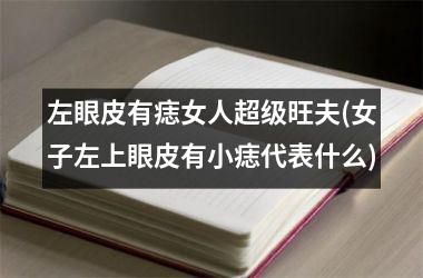 <h3>左眼皮有痣女人超级旺夫(女子左上眼皮有小痣代表什么)
